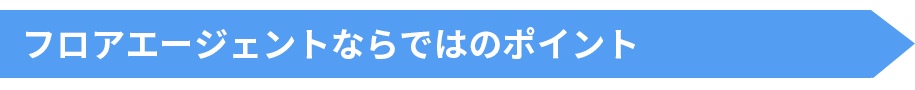 フロアエージェントならではのポイント