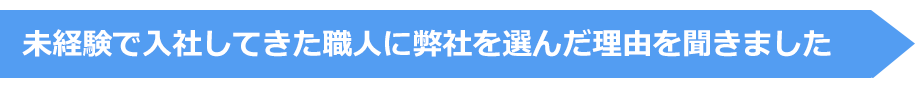 未経験で入社してきた職人に弊社を選んだ理由を聞きました